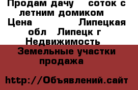 Продам дачу 12 соток с летним домиком. › Цена ­ 250 000 - Липецкая обл., Липецк г. Недвижимость » Земельные участки продажа   